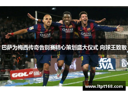 巴萨为梅西传奇告别赛精心策划盛大仪式 向球王致敬