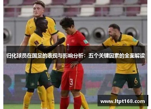 归化球员在国足的表现与影响分析：五个关键因素的全面解读